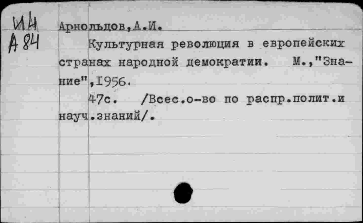 ﻿
Арнольдов,А.И.
Культурная революция в европейских странах народной демократии. М.,’’Зна
ние”, 1956«
47с. /Всес.о-во по распр.полит.и науч.знаний/.